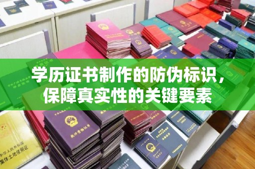 东坑学历证书制作的防伪标识，保障真实性的关键要素