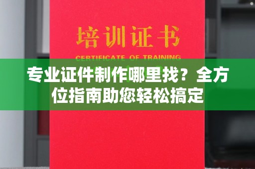 东坑专业证件制作哪里找？全方位指南助您轻松搞定