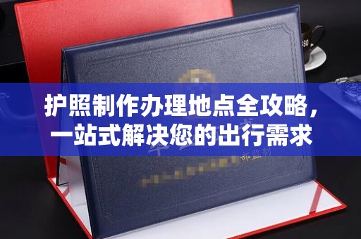 东坑护照制作办理地点全攻略，一站式解决您的出行需求