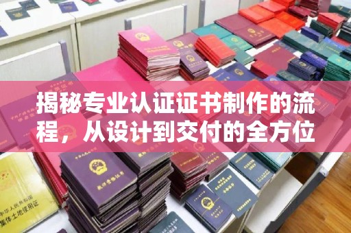 东坑揭秘专业认证证书制作的流程，从设计到交付的全方位指南