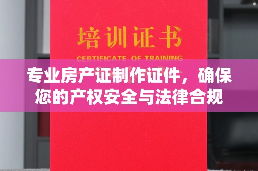 东坑专业房产证制作证件，确保您的产权安全与法律合规