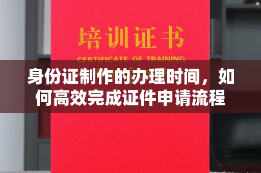 东坑身份证制作的办理时间，如何高效完成证件申请流程