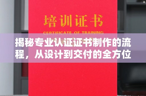 东坑揭秘专业认证证书制作的流程，从设计到交付的全方位指南