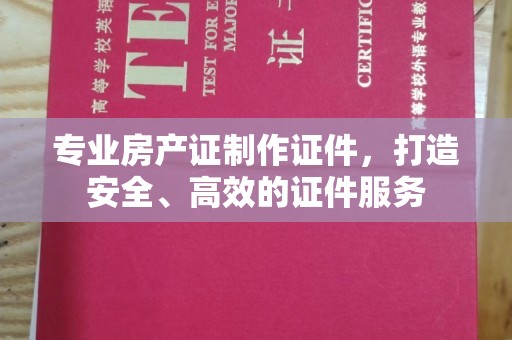 东坑专业房产证制作证件，打造安全、高效的证件服务