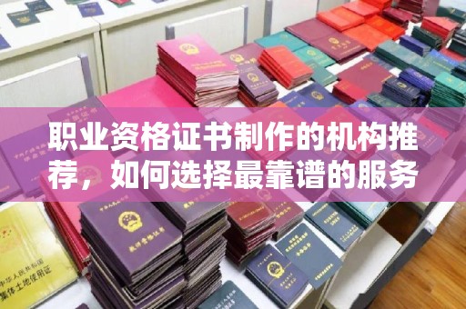 东坑职业资格证书制作的机构推荐，如何选择最靠谱的服务商？