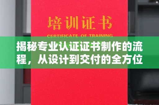 东坑揭秘专业认证证书制作的流程，从设计到交付的全方位指南