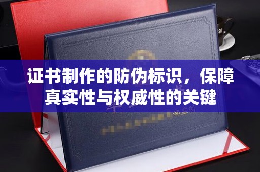 东坑证书制作的防伪标识，保障真实性与权威性的关键