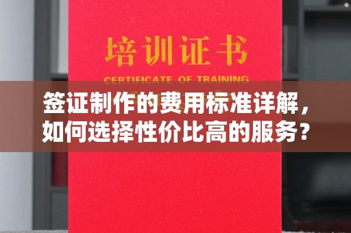 东坑签证制作的费用标准详解，如何选择性价比高的服务？