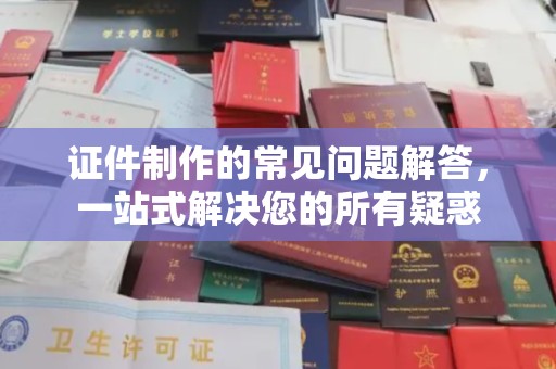 东坑证件制作的常见问题解答，一站式解决您的所有疑惑