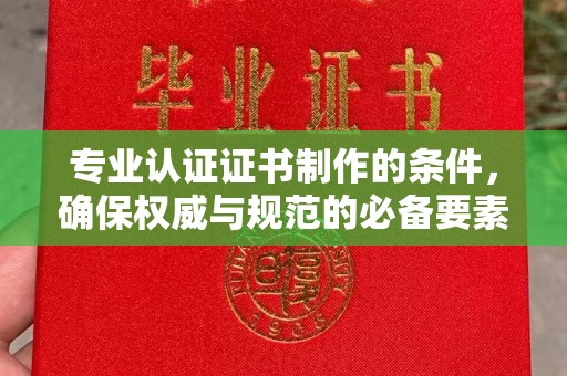 东坑专业认证证书制作的条件，确保权威与规范的必备要素